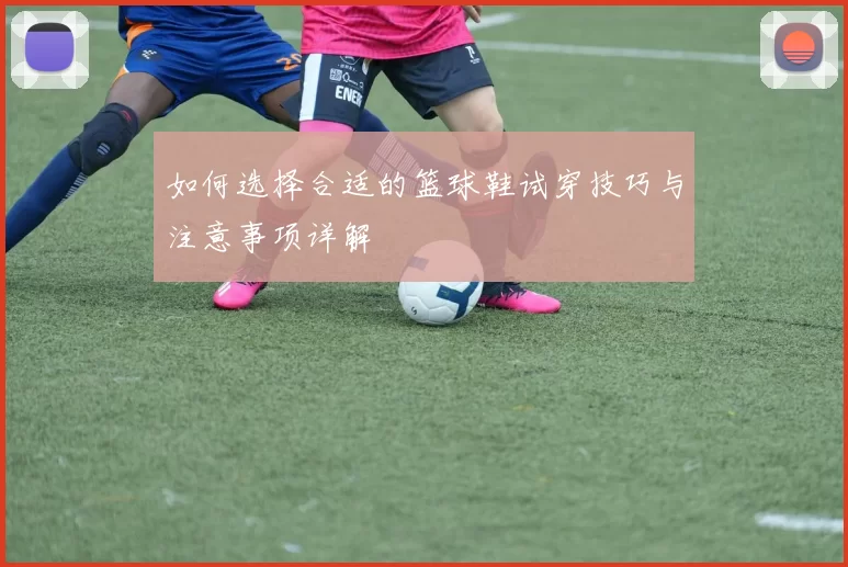 如何选择合适的篮球鞋试穿技巧与注意事项详解