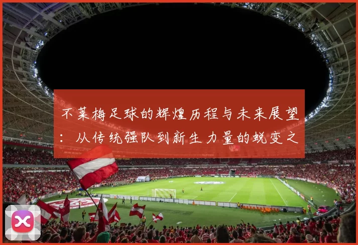 不莱梅足球的辉煌历程与未来展望：从传统强队到新生力量的蜕变之路