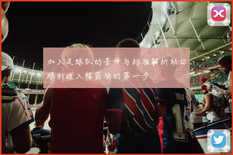 加入足球队的条件与标准解析助你顺利迈入绿茵场的第一步