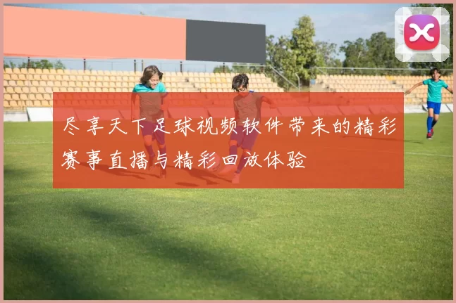 尽享天下足球视频软件带来的精彩赛事直播与精彩回放体验