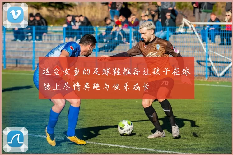 适合女童的足球鞋推荐让孩子在球场上尽情奔跑与快乐成长