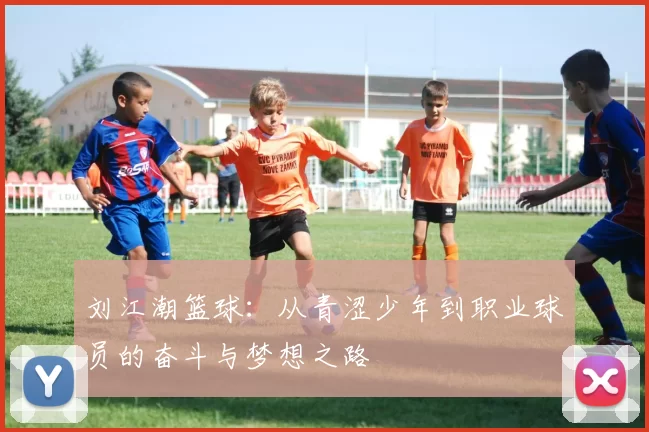 刘江潮篮球：从青涩少年到职业球员的奋斗与梦想之路