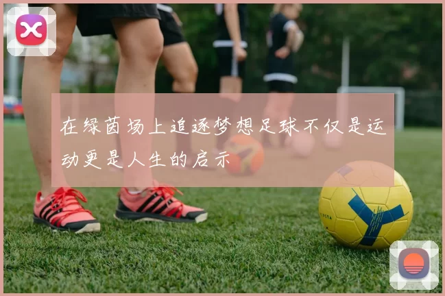 在绿茵场上追逐梦想足球不仅是运动更是人生的启示