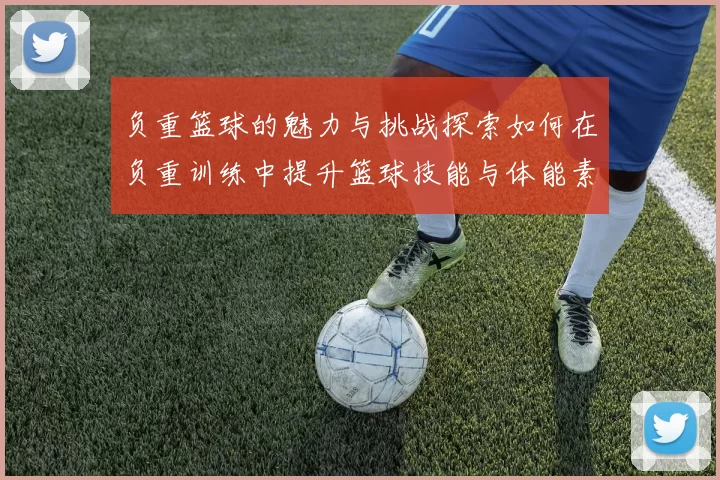 负重篮球的魅力与挑战探索如何在负重训练中提升篮球技能与体能素质