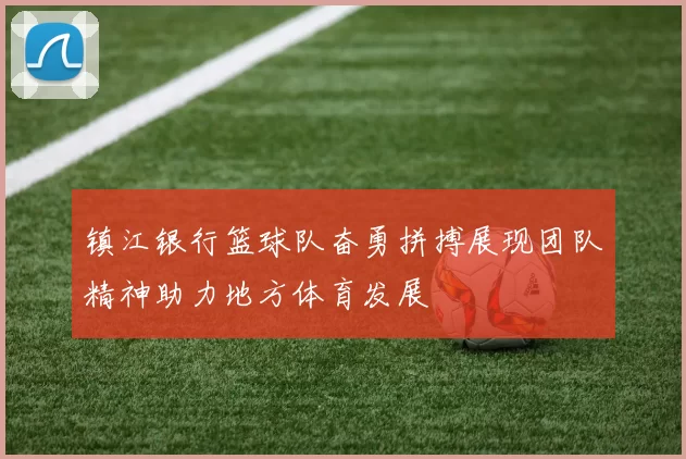 镇江银行篮球队奋勇拼搏展现团队精神助力地方体育发展