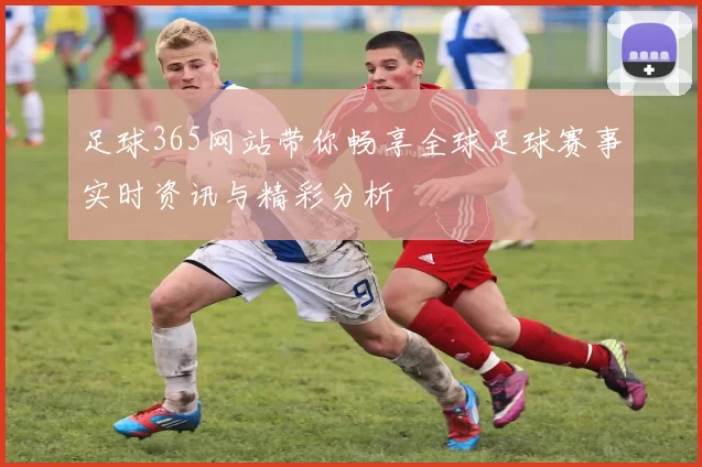 足球365网站带你畅享全球足球赛事实时资讯与精彩分析